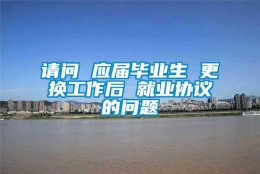 请问 应届毕业生 更换工作后 就业协议的问题