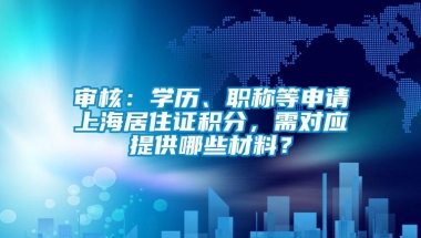 审核：学历、职称等申请上海居住证积分，需对应提供哪些材料？