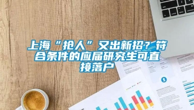 上海“抢人”又出新招？符合条件的应届研究生可直接落户