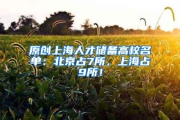 原创上海人才储备高校名单：北京占7所，上海占9所！