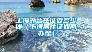 上海办暂住证要多少钱（上海居住证如何办理）