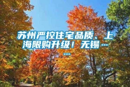 苏州严控住宅品质、上海限购升级！无锡……