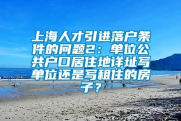 上海人才引进落户条件的问题2：单位公共户口居住地详址写单位还是写租住的房子？