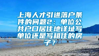 上海人才引进落户条件的问题2：单位公共户口居住地详址写单位还是写租住的房子？