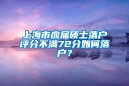 上海市应届硕士落户评分不满72分如何落户？