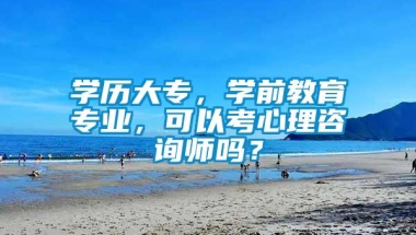 学历大专，学前教育专业，可以考心理咨询师吗？