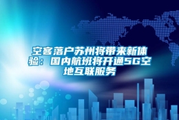 空客落户苏州将带来新体验：国内航班将开通5G空地互联服务