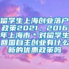 留学生上海创业落户政策2021，2016年上海市＊对留学生回国自主创业有什么新的优惠政策吗