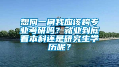 想问一问我应该跨专业考研吗？就业到底看本科还是研究生学历呢？