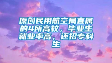 原创民用航空局直属的4所高校，毕业生就业率高，还招专科生