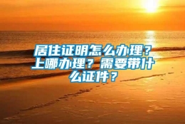 居住证明怎么办理？上哪办理？需要带什么证件？