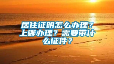 居住证明怎么办理？上哪办理？需要带什么证件？