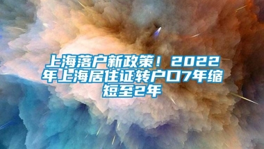 上海落户新政策！2022年上海居住证转户口7年缩短至2年