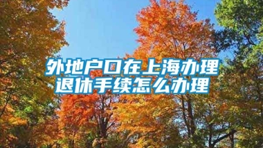 外地户口在上海办理退休手续怎么办理