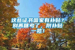 这些证书国家有补贴？别再瞎考了，附补贴一览！