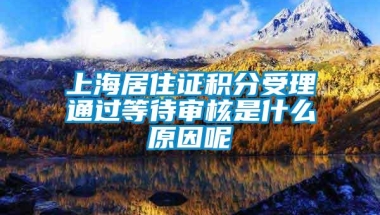 上海居住证积分受理通过等待审核是什么原因呢