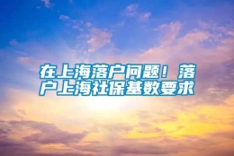 在上海落户问题！落户上海社保基数要求