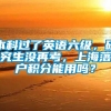 本科过了英语六级，研究生没再考，上海落户积分能用吗？