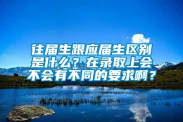 往届生跟应届生区别是什么？在录取上会不会有不同的要求啊？