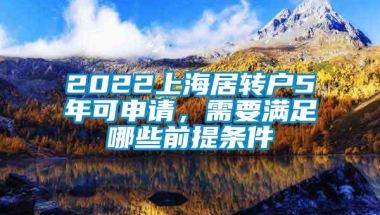 2022上海居转户5年可申请，需要满足哪些前提条件