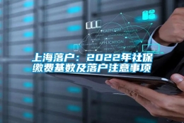 上海落户：2022年社保缴费基数及落户注意事项