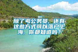 除了考公务员, 还有这些方式可以落户上海, 你都知道吗？