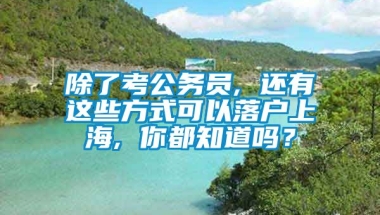 除了考公务员, 还有这些方式可以落户上海, 你都知道吗？