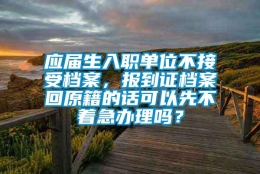 应届生入职单位不接受档案，报到证档案回原籍的话可以先不着急办理吗？