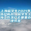 上海留学生2021年落户新政，留学生上海工作落户去哪里办理可靠