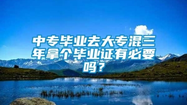 中专毕业去大专混三年拿个毕业证有必要吗？