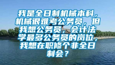 我是全日制机械本科，机械很难考公务员，但我想公务员，会计法学最多公务员的岗位，我想在职修个非全日制会？