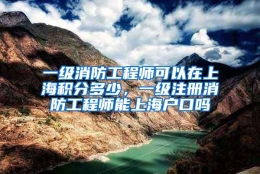 一级消防工程师可以在上海积分多少，一级注册消防工程师能上海户口吗