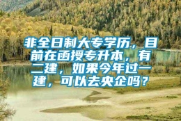 非全日制大专学历，目前在函授专升本，有二建，如果今年过一建，可以去央企吗？