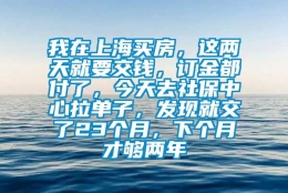 我在上海买房，这两天就要交钱，订金都付了，今天去社保中心拉单子，发现就交了23个月，下个月才够两年