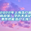 2022年上海落户最新政策！学历不满足条件也能落户上海！