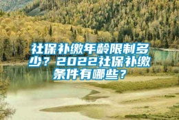 社保补缴年龄限制多少？2022社保补缴条件有哪些？