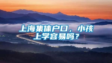 上海集体户口，小孩上学容易吗？