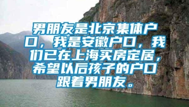 男朋友是北京集体户口，我是安徽户口，我们已在上海买房定居，希望以后孩子的户口跟着男朋友。