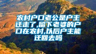 农村户口老公是户主迁走了,留下老婆的户口在农村,以后户主能迁回去吗