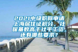 2021中级职称申请上海居住证积分，社保基数高于社平工资，还有哪些要求？