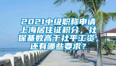 2021中级职称申请上海居住证积分，社保基数高于社平工资，还有哪些要求？