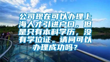 公司现在可以办理上海人才引进户口，但是只有本科学历，没有学位证。请问可以办理成功吗？