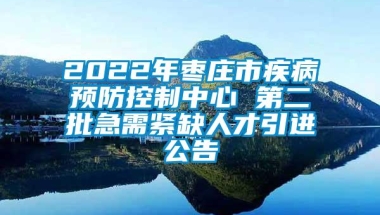 2022年枣庄市疾病预防控制中心 第二批急需紧缺人才引进公告