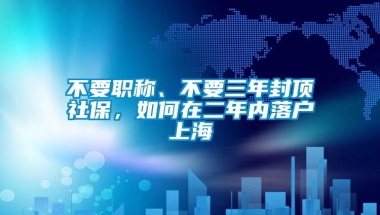 不要职称、不要三年封顶社保，如何在二年内落户上海