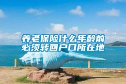 养老保险什么年龄前必须转回户口所在地