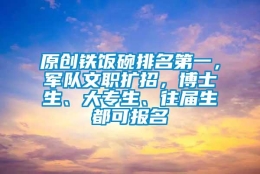 原创铁饭碗排名第一，军队文职扩招，博士生、大专生、往届生都可报名