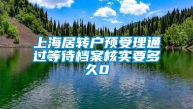 上海居转户预受理通过等待档案核实要多久0