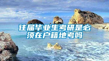 往届毕业生考研是必须在户籍地考吗