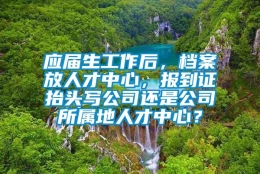 应届生工作后，档案放人才中心，报到证抬头写公司还是公司所属地人才中心？