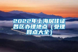 2022年上海居住证各区办理地点（受理网点大全）